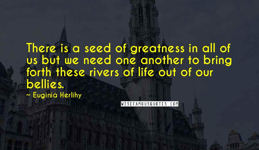 Euginia Herlihy Quotes: There is a seed of greatness in all of us but we need one another to bring forth these rivers of life out of our bellies.