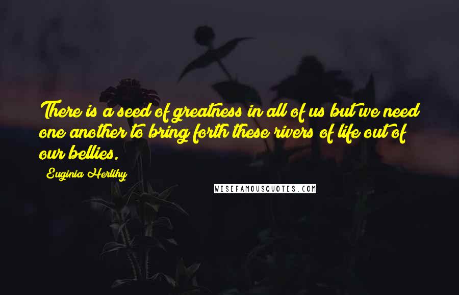 Euginia Herlihy Quotes: There is a seed of greatness in all of us but we need one another to bring forth these rivers of life out of our bellies.