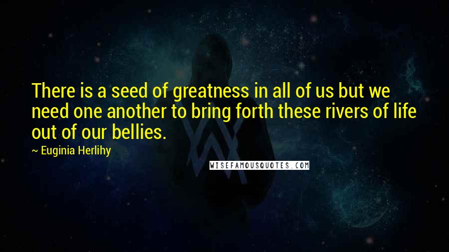 Euginia Herlihy Quotes: There is a seed of greatness in all of us but we need one another to bring forth these rivers of life out of our bellies.