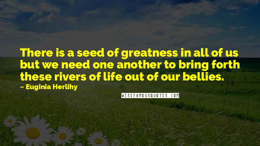 Euginia Herlihy Quotes: There is a seed of greatness in all of us but we need one another to bring forth these rivers of life out of our bellies.