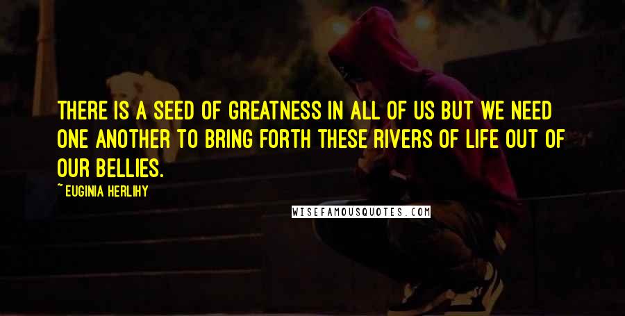 Euginia Herlihy Quotes: There is a seed of greatness in all of us but we need one another to bring forth these rivers of life out of our bellies.