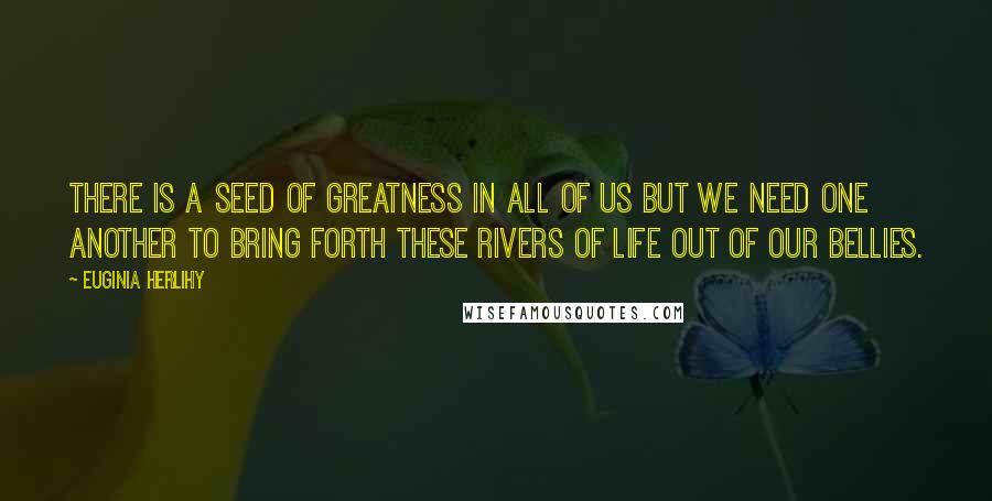 Euginia Herlihy Quotes: There is a seed of greatness in all of us but we need one another to bring forth these rivers of life out of our bellies.
