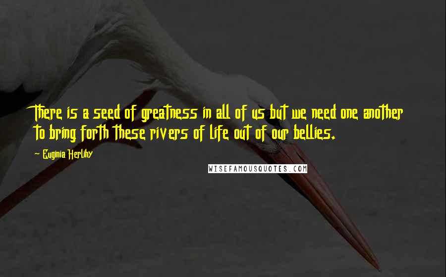 Euginia Herlihy Quotes: There is a seed of greatness in all of us but we need one another to bring forth these rivers of life out of our bellies.