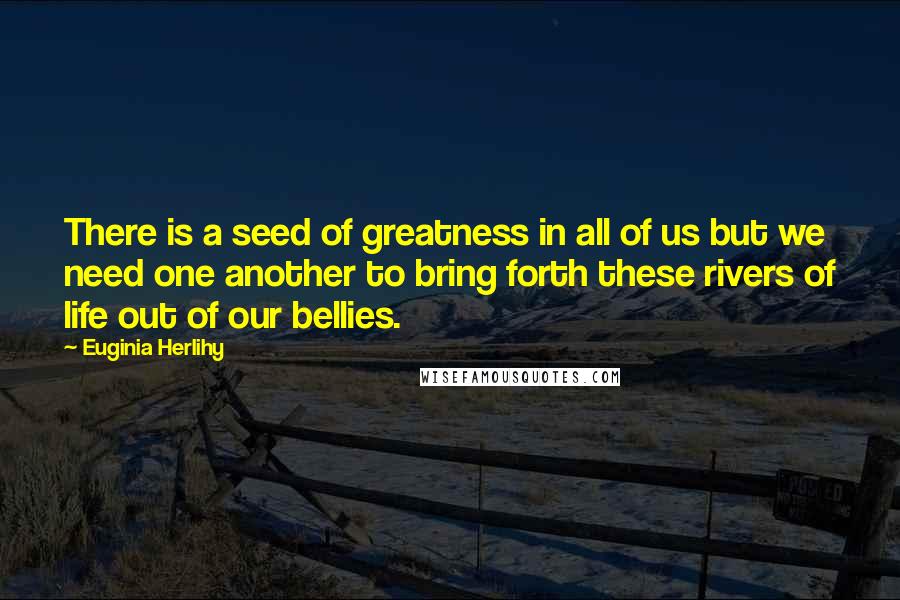 Euginia Herlihy Quotes: There is a seed of greatness in all of us but we need one another to bring forth these rivers of life out of our bellies.