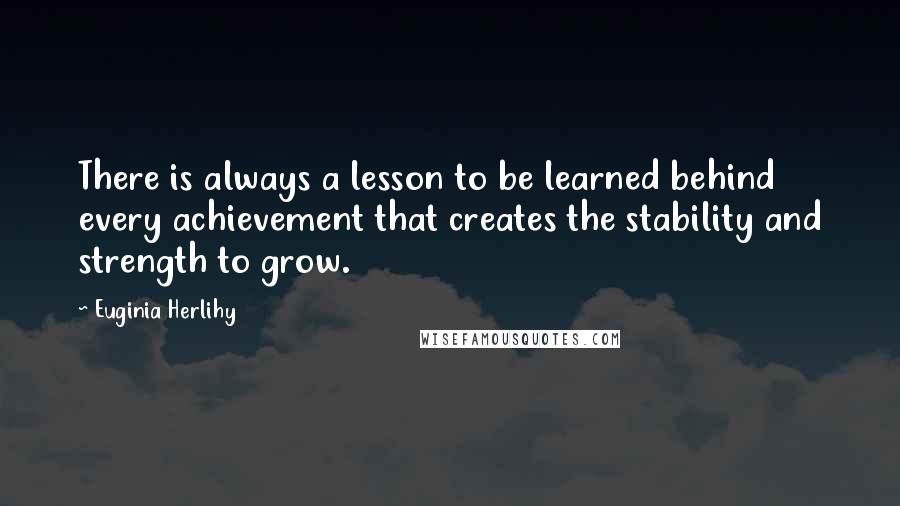 Euginia Herlihy Quotes: There is always a lesson to be learned behind every achievement that creates the stability and strength to grow.