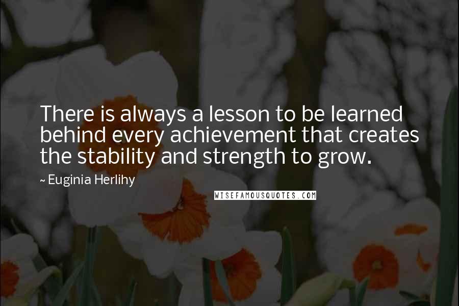 Euginia Herlihy Quotes: There is always a lesson to be learned behind every achievement that creates the stability and strength to grow.