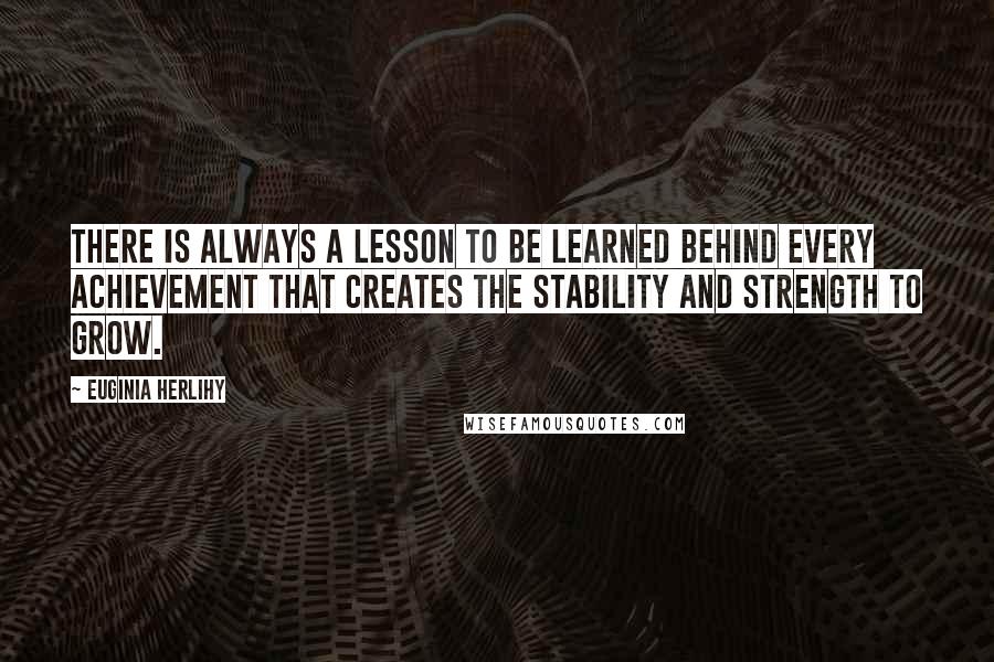 Euginia Herlihy Quotes: There is always a lesson to be learned behind every achievement that creates the stability and strength to grow.
