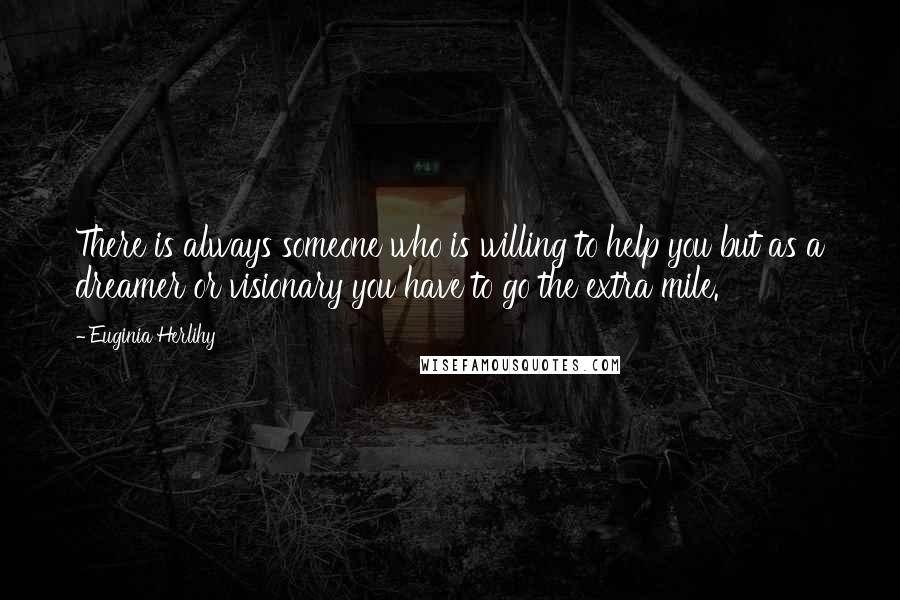 Euginia Herlihy Quotes: There is always someone who is willing to help you but as a dreamer or visionary you have to go the extra mile.