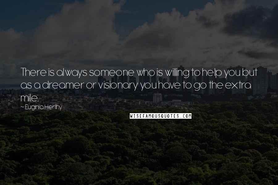 Euginia Herlihy Quotes: There is always someone who is willing to help you but as a dreamer or visionary you have to go the extra mile.