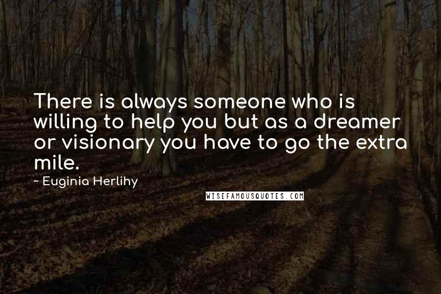 Euginia Herlihy Quotes: There is always someone who is willing to help you but as a dreamer or visionary you have to go the extra mile.