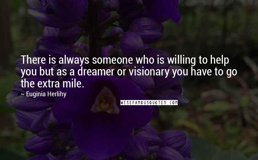 Euginia Herlihy Quotes: There is always someone who is willing to help you but as a dreamer or visionary you have to go the extra mile.