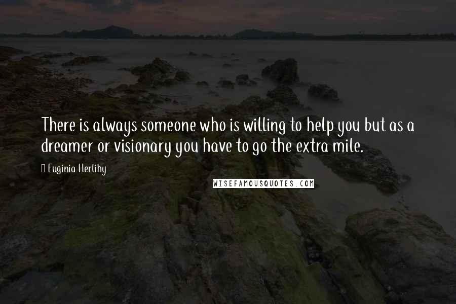 Euginia Herlihy Quotes: There is always someone who is willing to help you but as a dreamer or visionary you have to go the extra mile.