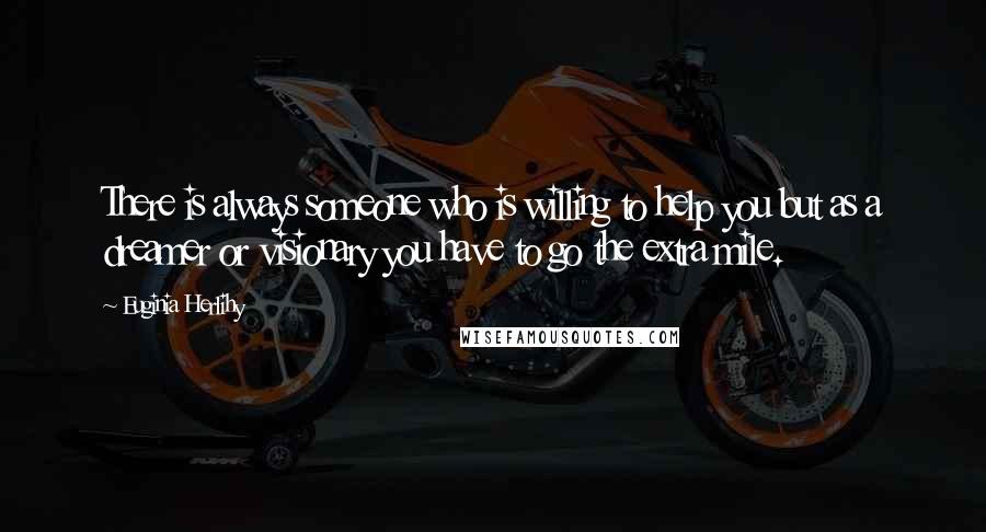 Euginia Herlihy Quotes: There is always someone who is willing to help you but as a dreamer or visionary you have to go the extra mile.