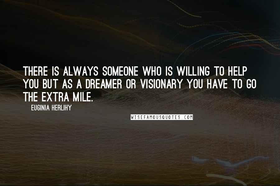 Euginia Herlihy Quotes: There is always someone who is willing to help you but as a dreamer or visionary you have to go the extra mile.