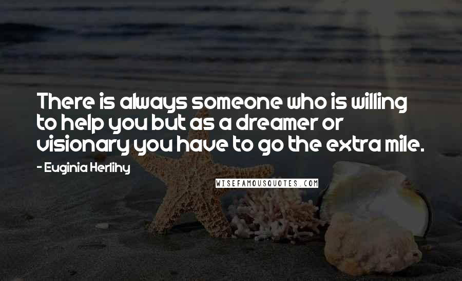 Euginia Herlihy Quotes: There is always someone who is willing to help you but as a dreamer or visionary you have to go the extra mile.