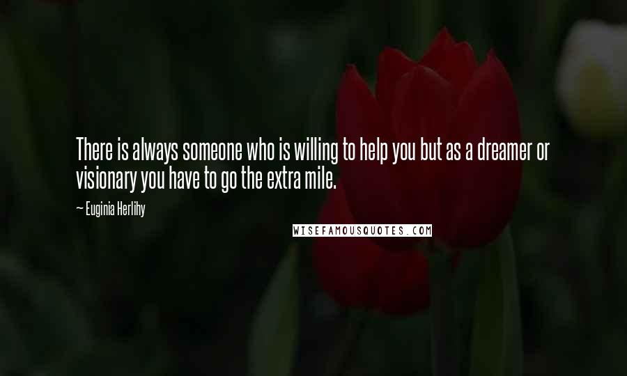 Euginia Herlihy Quotes: There is always someone who is willing to help you but as a dreamer or visionary you have to go the extra mile.