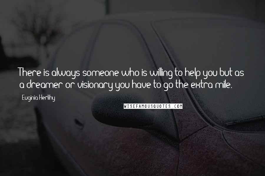 Euginia Herlihy Quotes: There is always someone who is willing to help you but as a dreamer or visionary you have to go the extra mile.