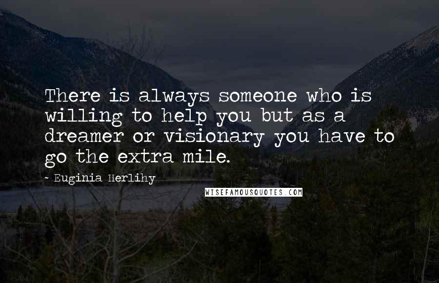 Euginia Herlihy Quotes: There is always someone who is willing to help you but as a dreamer or visionary you have to go the extra mile.