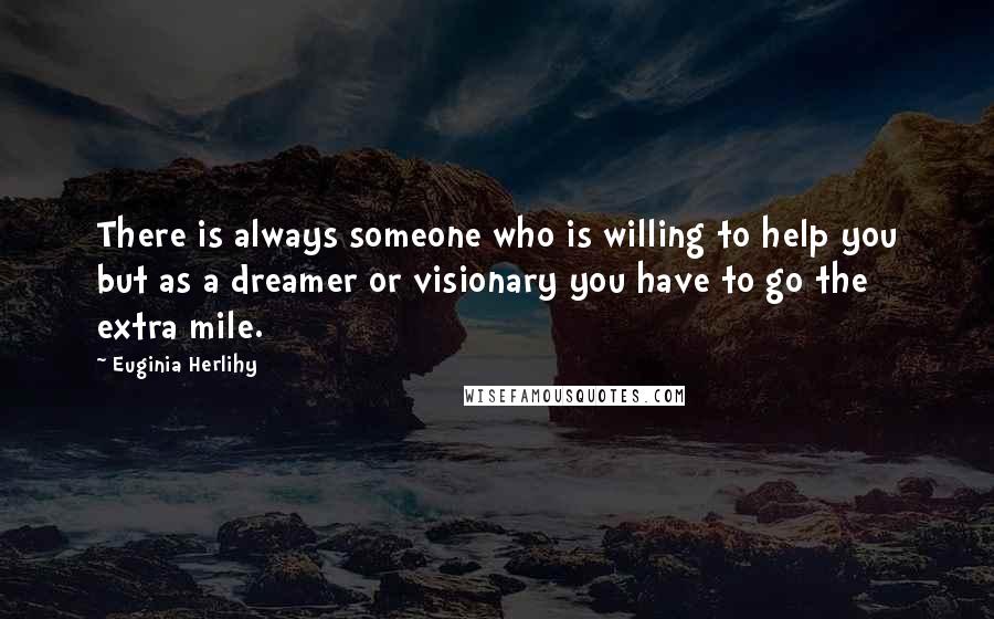 Euginia Herlihy Quotes: There is always someone who is willing to help you but as a dreamer or visionary you have to go the extra mile.