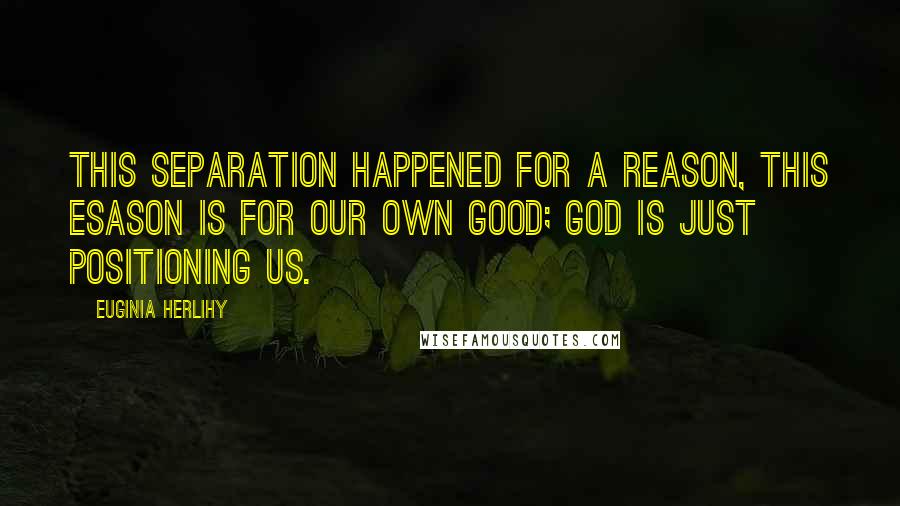 Euginia Herlihy Quotes: This separation happened for a reason, this esason is for our own good; God is just positioning us.