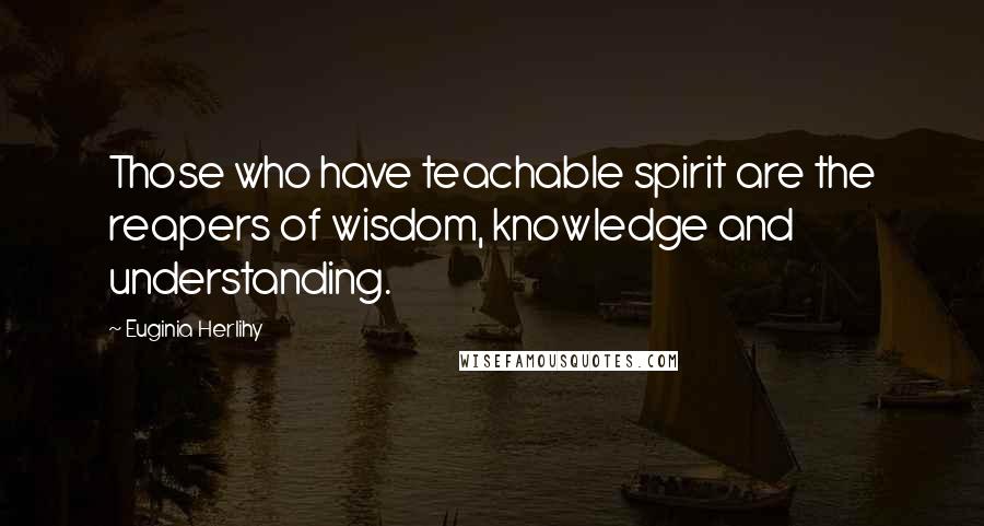Euginia Herlihy Quotes: Those who have teachable spirit are the reapers of wisdom, knowledge and understanding.