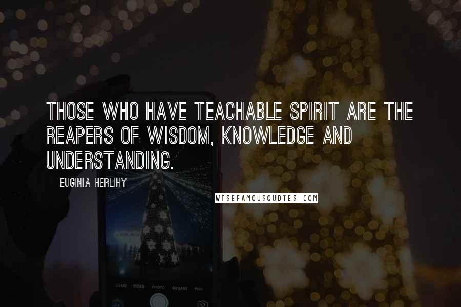 Euginia Herlihy Quotes: Those who have teachable spirit are the reapers of wisdom, knowledge and understanding.
