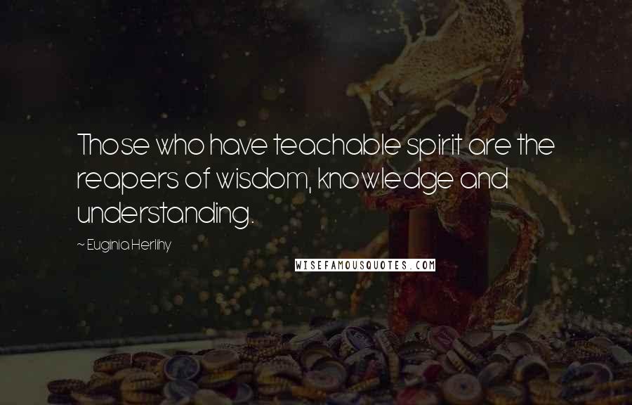 Euginia Herlihy Quotes: Those who have teachable spirit are the reapers of wisdom, knowledge and understanding.