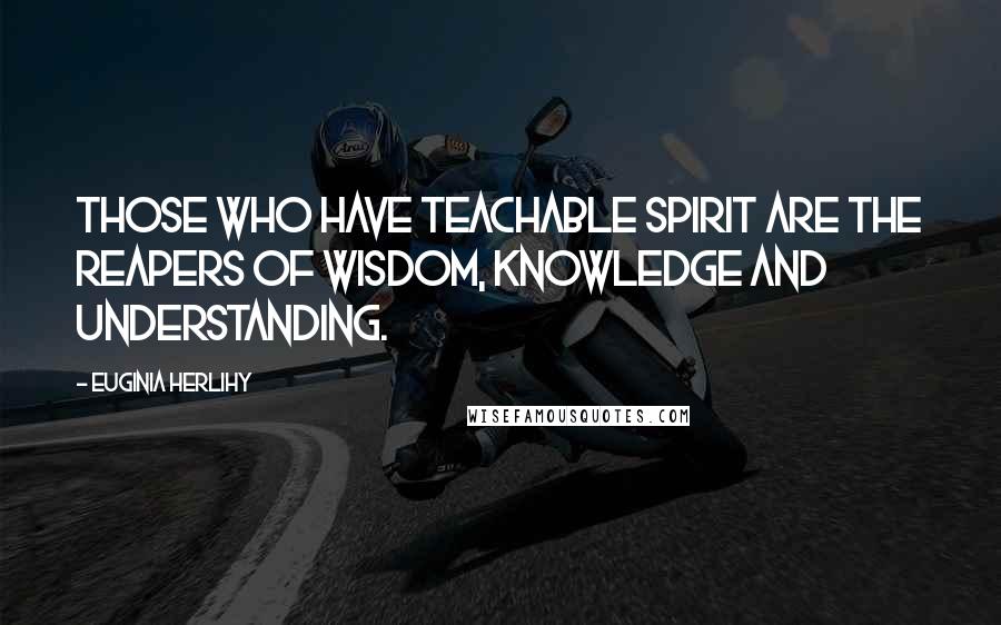 Euginia Herlihy Quotes: Those who have teachable spirit are the reapers of wisdom, knowledge and understanding.
