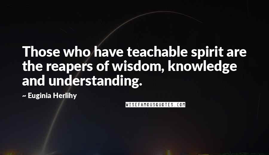 Euginia Herlihy Quotes: Those who have teachable spirit are the reapers of wisdom, knowledge and understanding.
