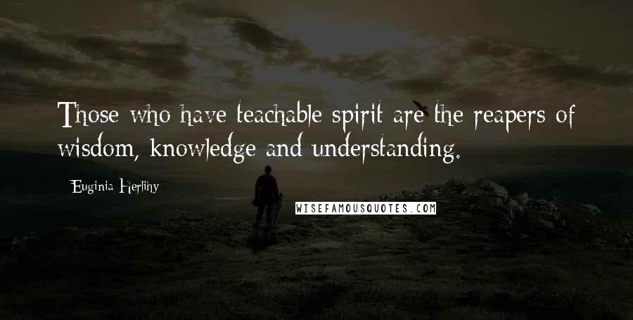 Euginia Herlihy Quotes: Those who have teachable spirit are the reapers of wisdom, knowledge and understanding.