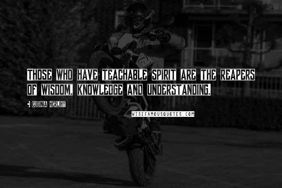 Euginia Herlihy Quotes: Those who have teachable spirit are the reapers of wisdom, knowledge and understanding.