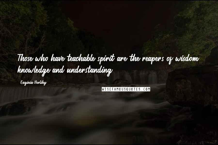 Euginia Herlihy Quotes: Those who have teachable spirit are the reapers of wisdom, knowledge and understanding.