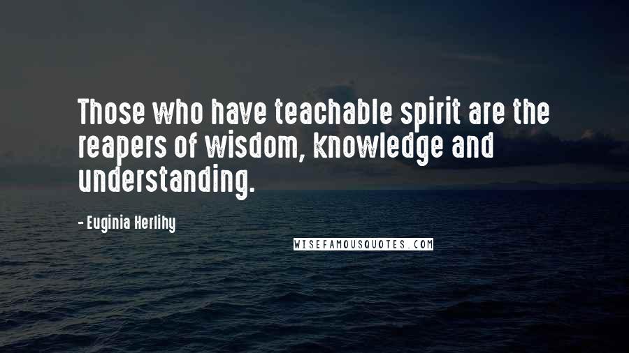 Euginia Herlihy Quotes: Those who have teachable spirit are the reapers of wisdom, knowledge and understanding.