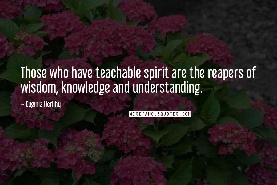 Euginia Herlihy Quotes: Those who have teachable spirit are the reapers of wisdom, knowledge and understanding.