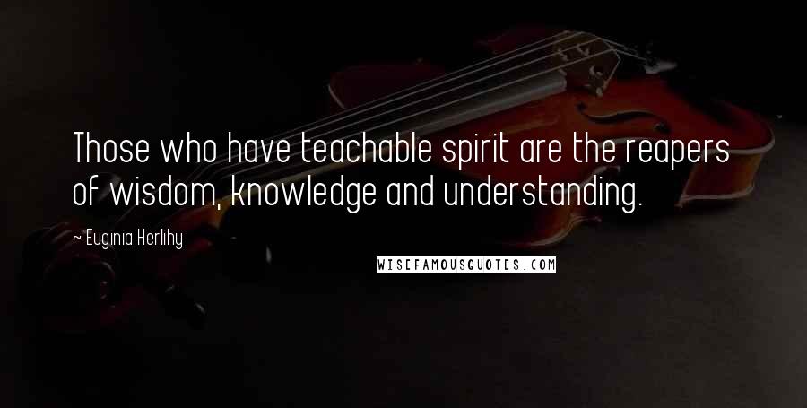 Euginia Herlihy Quotes: Those who have teachable spirit are the reapers of wisdom, knowledge and understanding.
