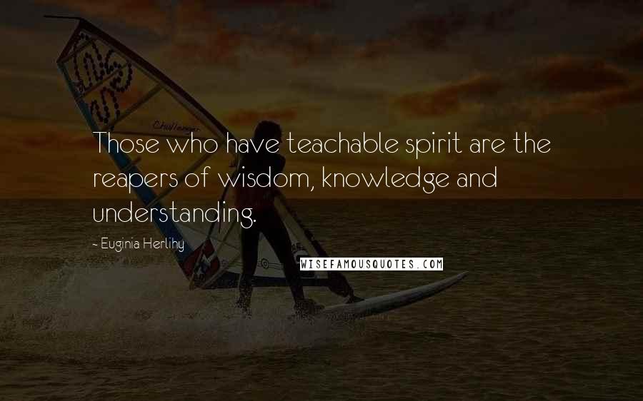 Euginia Herlihy Quotes: Those who have teachable spirit are the reapers of wisdom, knowledge and understanding.