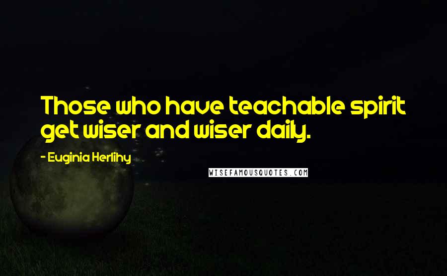 Euginia Herlihy Quotes: Those who have teachable spirit get wiser and wiser daily.