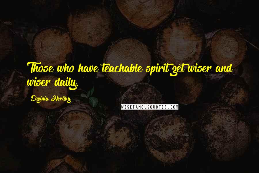 Euginia Herlihy Quotes: Those who have teachable spirit get wiser and wiser daily.