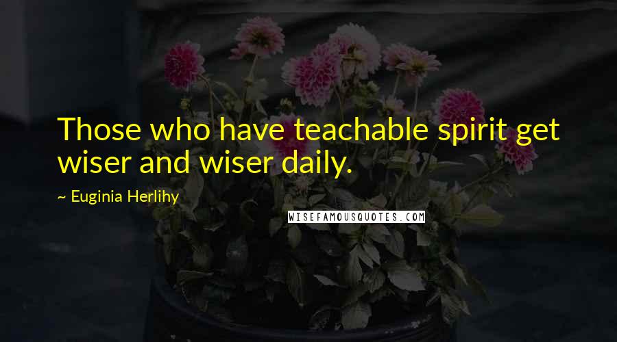 Euginia Herlihy Quotes: Those who have teachable spirit get wiser and wiser daily.