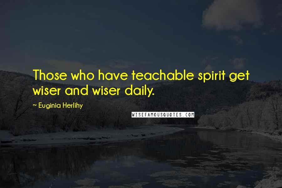 Euginia Herlihy Quotes: Those who have teachable spirit get wiser and wiser daily.