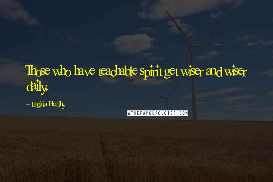 Euginia Herlihy Quotes: Those who have teachable spirit get wiser and wiser daily.