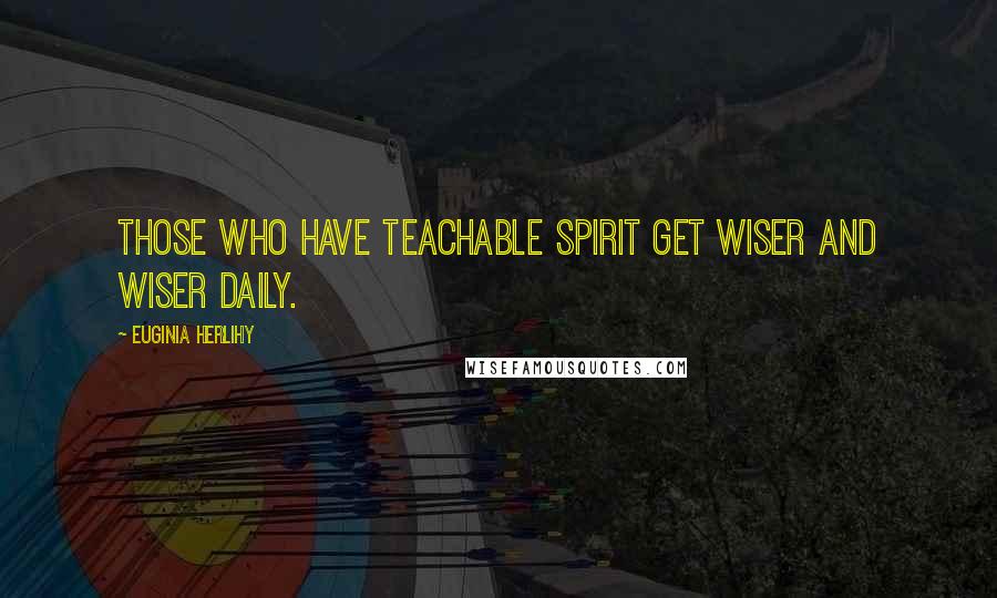 Euginia Herlihy Quotes: Those who have teachable spirit get wiser and wiser daily.