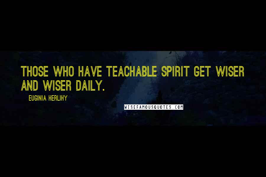 Euginia Herlihy Quotes: Those who have teachable spirit get wiser and wiser daily.