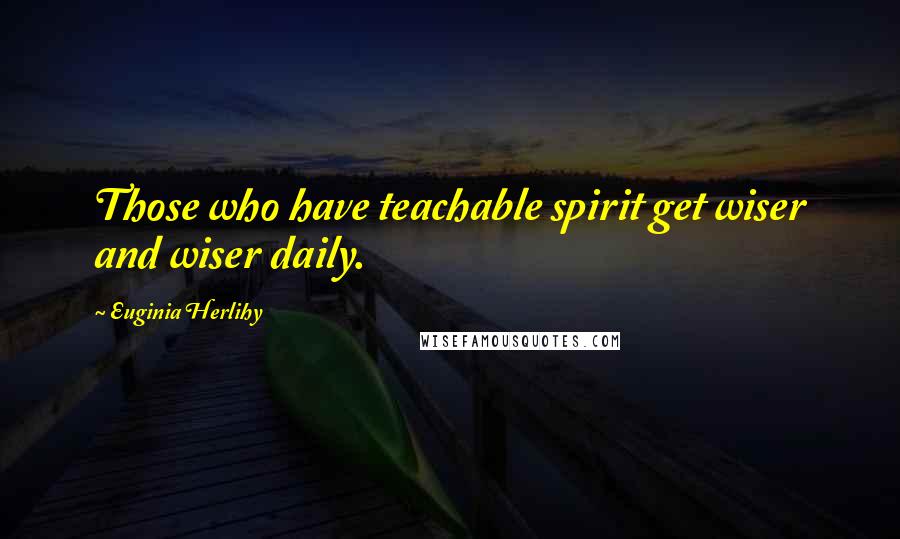 Euginia Herlihy Quotes: Those who have teachable spirit get wiser and wiser daily.