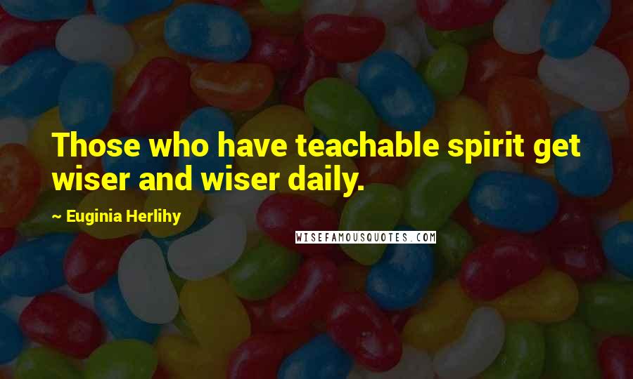 Euginia Herlihy Quotes: Those who have teachable spirit get wiser and wiser daily.