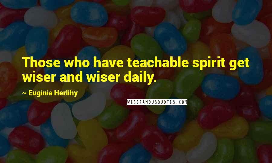 Euginia Herlihy Quotes: Those who have teachable spirit get wiser and wiser daily.