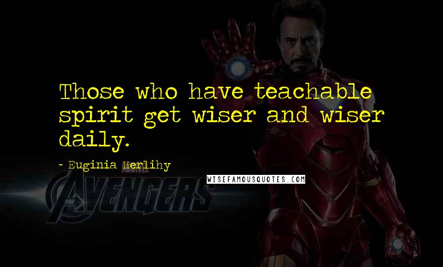 Euginia Herlihy Quotes: Those who have teachable spirit get wiser and wiser daily.