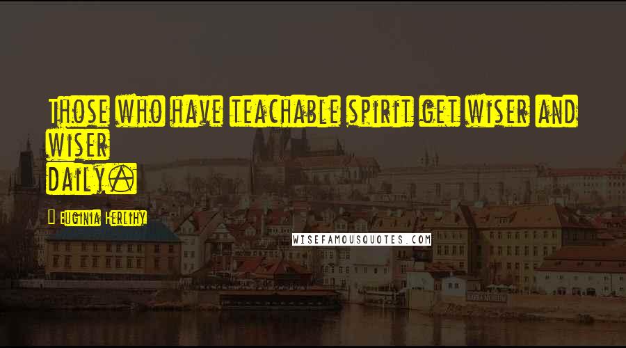 Euginia Herlihy Quotes: Those who have teachable spirit get wiser and wiser daily.