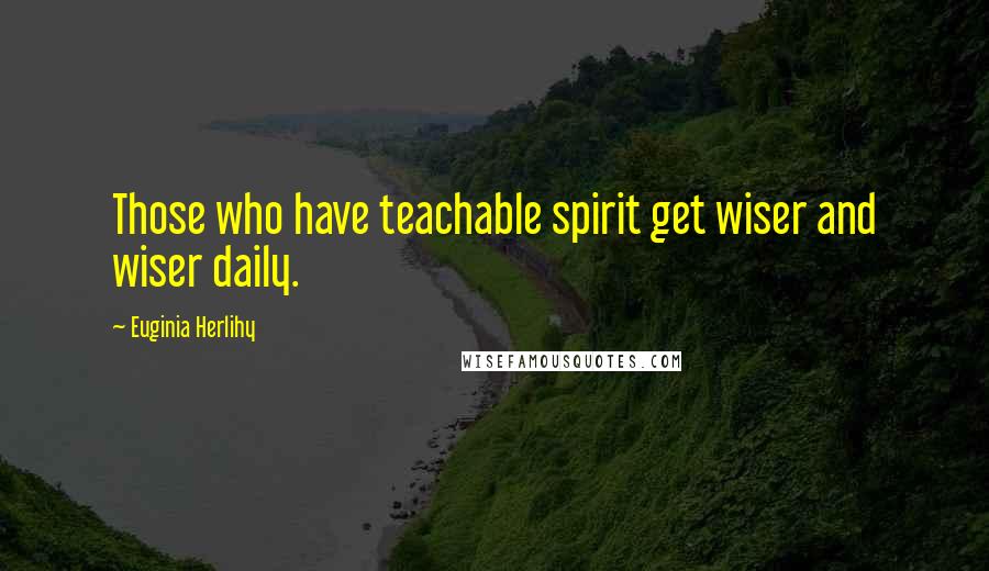 Euginia Herlihy Quotes: Those who have teachable spirit get wiser and wiser daily.