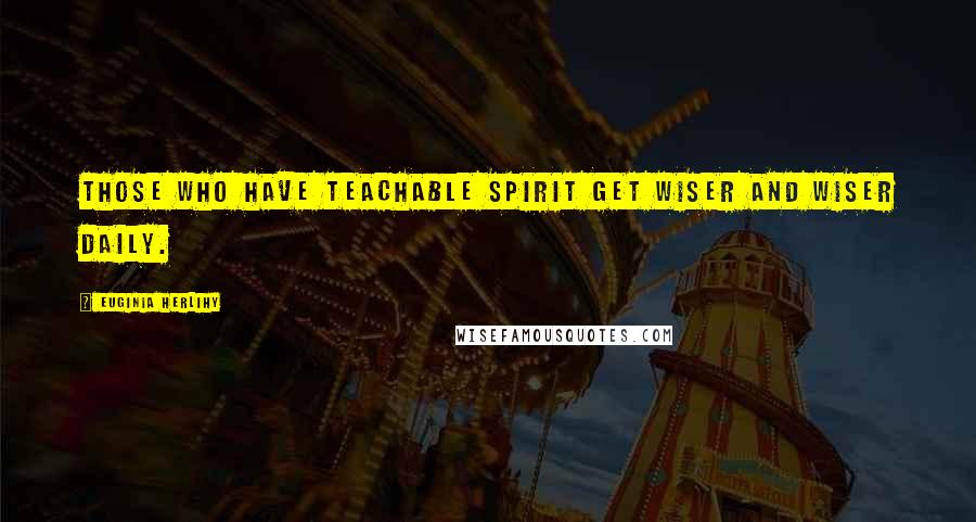 Euginia Herlihy Quotes: Those who have teachable spirit get wiser and wiser daily.